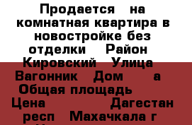 Продается 1-на комнатная квартира в новостройке без отделки. › Район ­ Кировский › Улица ­ Вагонник › Дом ­ 188а › Общая площадь ­ 39 › Цена ­ 782 000 - Дагестан респ., Махачкала г. Недвижимость » Квартиры продажа   